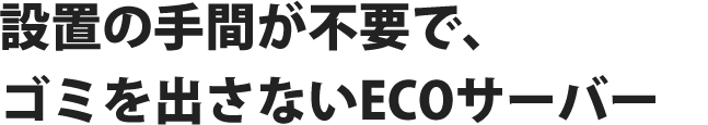 設置の手間が不要で、ゴミを出さないECOサーバー