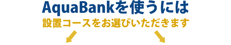 AquaBankを使うには設置コースをお選びいただきます